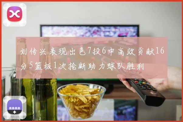 刘传兴表现出色7投6中高效贡献16分5篮板1次抢断助力球队胜利
