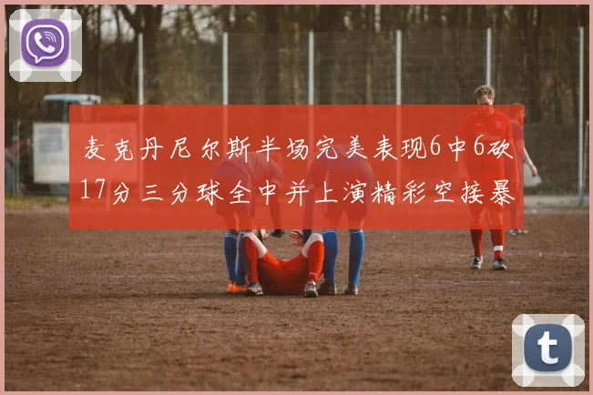 麦克丹尼尔斯半场完美表现6中6砍17分三分球全中并上演精彩空接暴扣