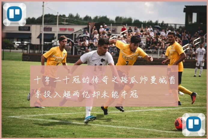 十年二十冠的传奇之路瓜帅曼城首季投入超两亿却未能夺冠
