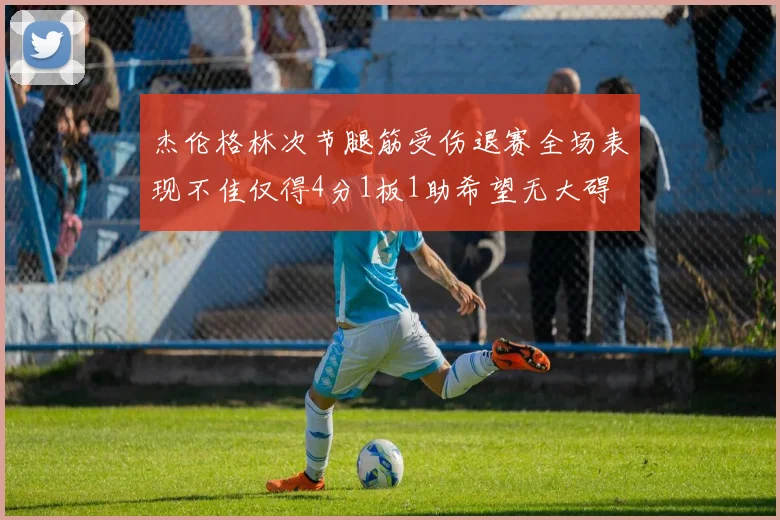 杰伦格林次节腿筋受伤退赛全场表现不佳仅得4分1板1助希望无大碍