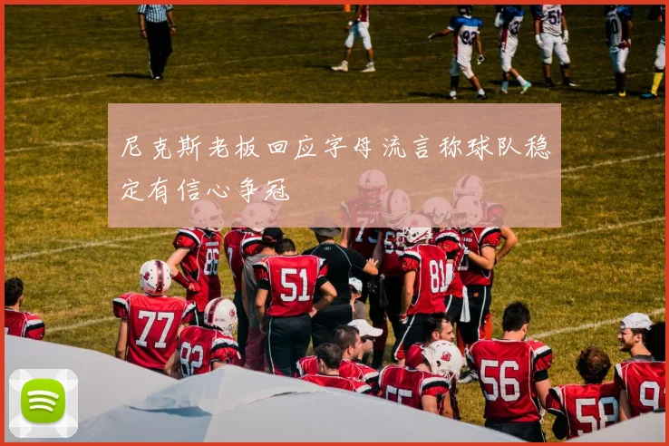 尼克斯老板回应字母流言称球队稳定有信心争冠