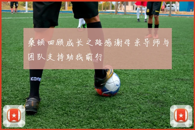 桑顿回顾成长之路感谢母亲导师与团队支持助我前行