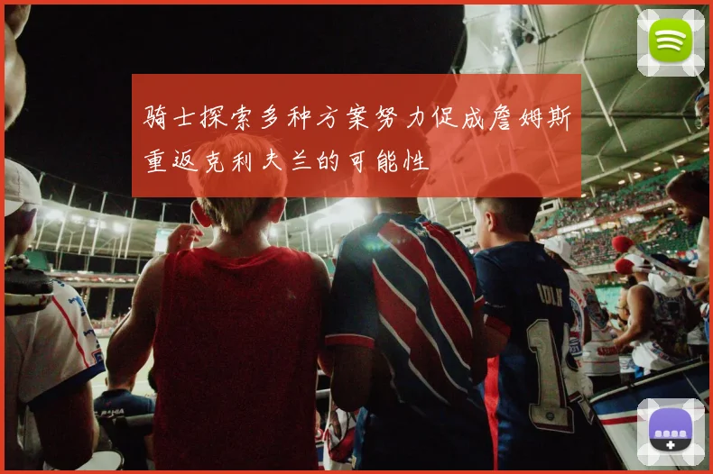 骑士探索多种方案努力促成詹姆斯重返克利夫兰的可能性