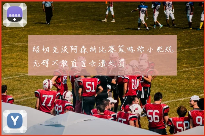 绍切克谈阿森纳比赛策略称小犯规无碍不敢直言会遭处罚