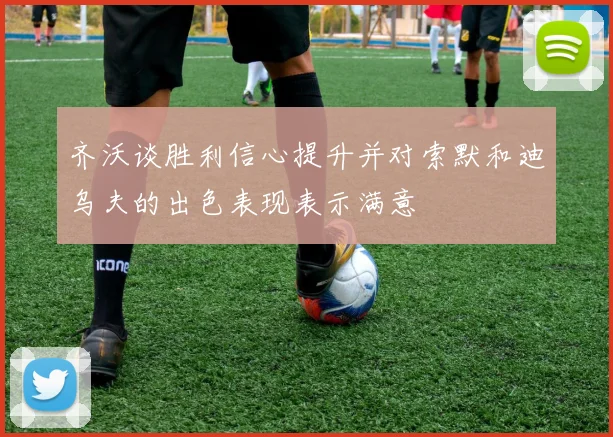 齐沃谈胜利信心提升并对索默和迪乌夫的出色表现表示满意