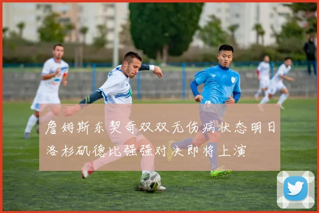 詹姆斯东契奇双双无伤病状态明日洛杉矶德比强强对决即将上演