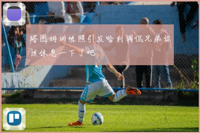 塔图姆训练照引发哈利调侃兄弟你该休息一下了吧