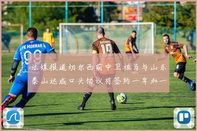 法媒报道切尔西前中卫祖马与山东泰山达成口头协议将签约一年加一年