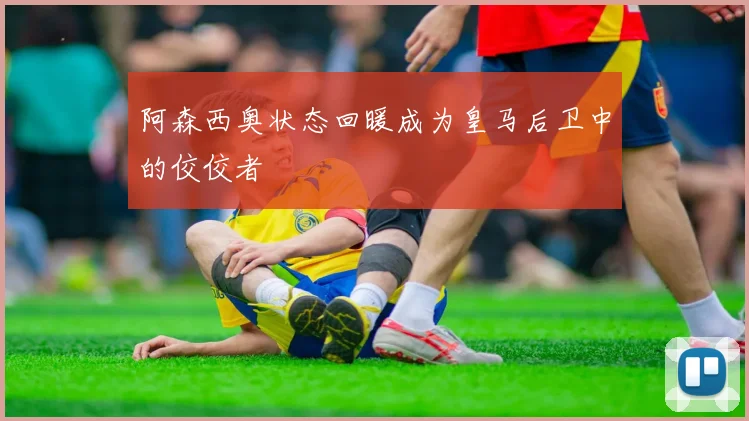 阿森西奥状态回暖成为皇马后卫中的佼佼者