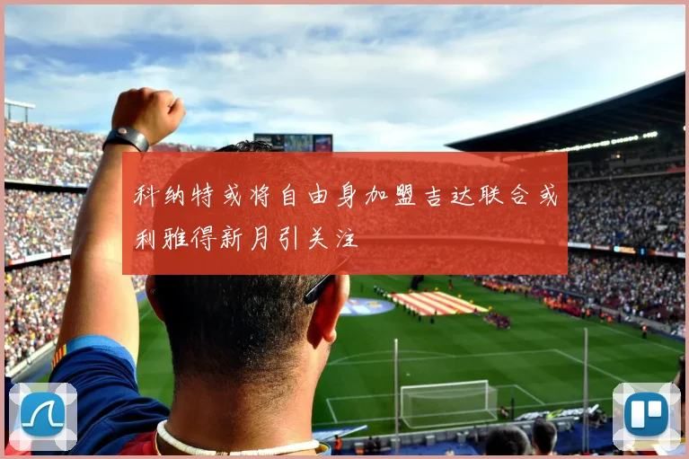 科纳特或将自由身加盟吉达联合或利雅得新月引关注