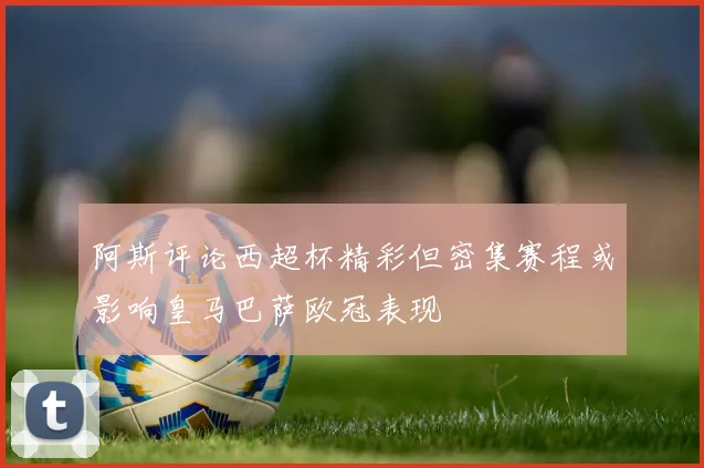 阿斯评论西超杯精彩但密集赛程或影响皇马巴萨欧冠表现