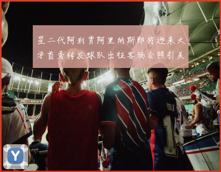 星二代阿利贾阿里纳斯即将迎来大学首秀转发球队出征客场合照引关注