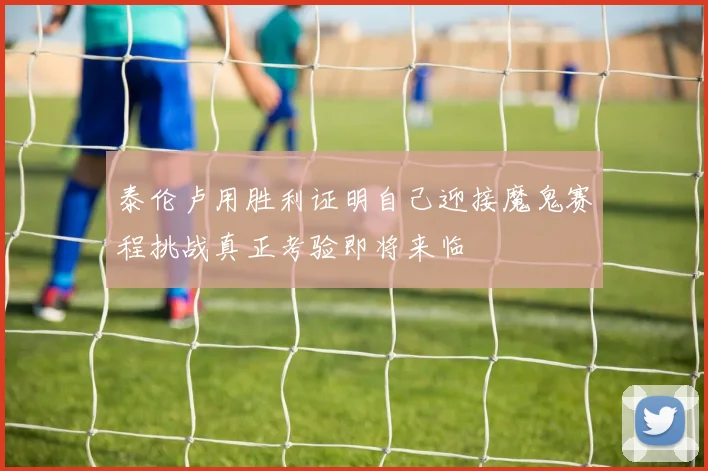 泰伦卢用胜利证明自己迎接魔鬼赛程挑战真正考验即将来临