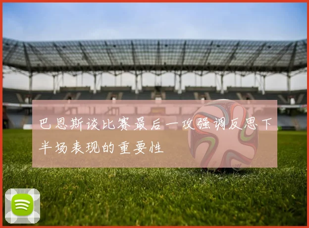 巴恩斯谈比赛最后一攻强调反思下半场表现的重要性