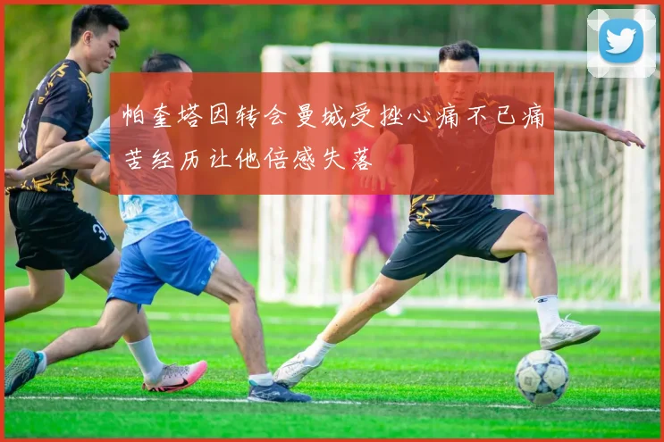 帕奎塔因转会曼城受挫心痛不已痛苦经历让他倍感失落
