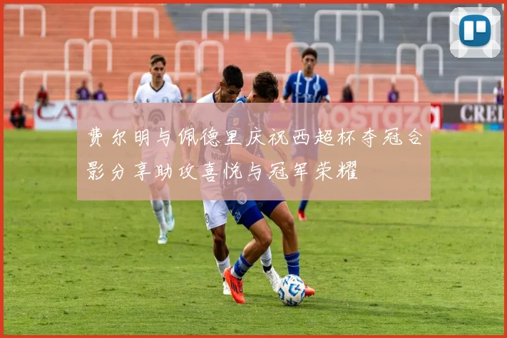 费尔明与佩德里庆祝西超杯夺冠合影分享助攻喜悦与冠军荣耀