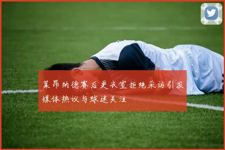 莱昂纳德赛后更衣室拒绝采访引发媒体热议与球迷关注