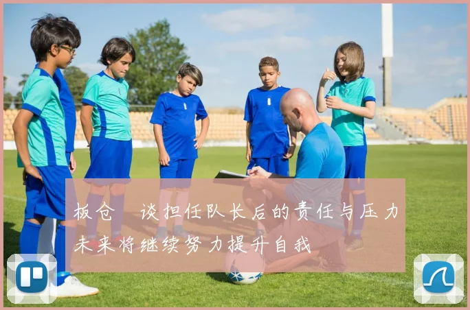 板仓滉谈担任队长后的责任与压力未来将继续努力提升自我