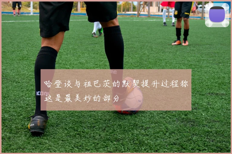 哈登谈与祖巴茨的默契提升过程称这是最美妙的部分