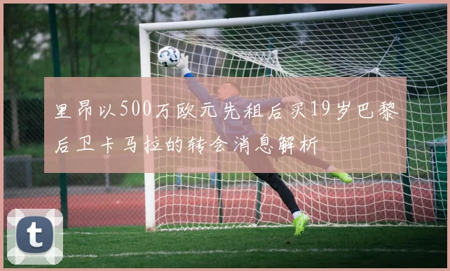 里昂以500万欧元先租后买19岁巴黎后卫卡马拉的转会消息解析