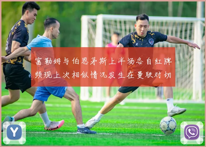 富勒姆与伯恩茅斯上半场各自红牌频现上次相似情况发生在曼联对切尔西