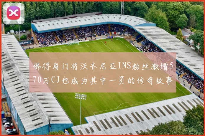 佛得角门将沃齐尼亚INS粉丝激增570万CJ也成为其中一员的传奇故事