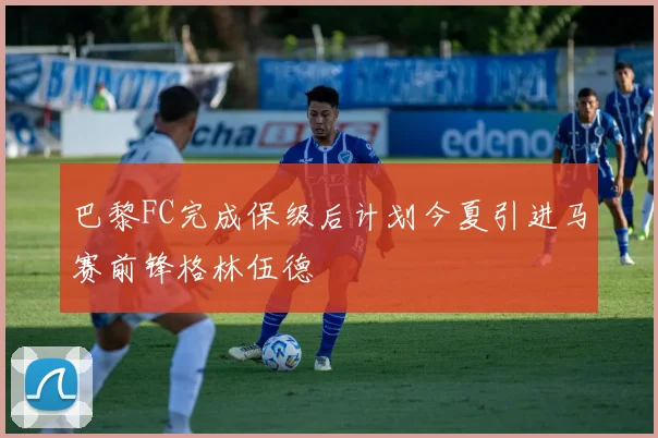 巴黎FC完成保级后计划今夏引进马赛前锋格林伍德
