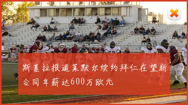 斯基拉报道莱默尔续约拜仁在望新合同年薪达600万欧元