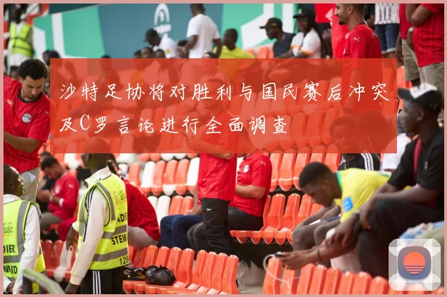 沙特足协将对胜利与国民赛后冲突及C罗言论进行全面调查